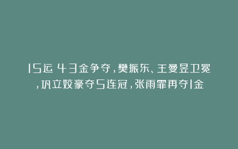 15运|43金争夺，樊振东、王曼昱卫冕，巩立姣豪夺5连冠，张雨霏再夺1金