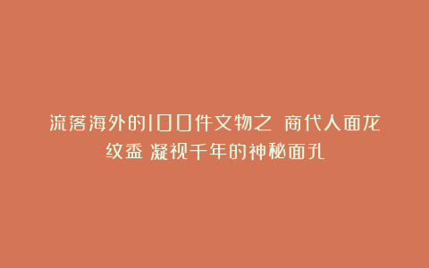 流落海外的100件文物之：《商代人面龙纹盉》凝视千年的神秘面孔
