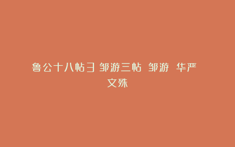 鲁公十八帖3《邹游三帖》（邹游 华严 文殊）