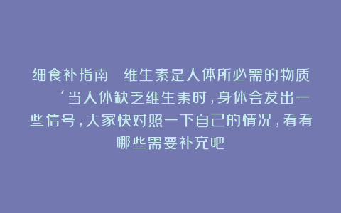 细食补指南 ✅维生素是人体所必需的物质！ 🔴当人体缺乏维生素时，身体会发出一些信号，大家快对照一下自己的情况，看看哪些需要补充吧！