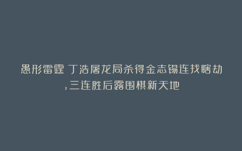 愚形雷霆!丁浩屠龙局杀得金志锡连找瞎劫,三连胜后露围棋新天地