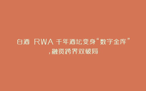 白酒 RWA：千年酒坛变身“数字金库”，融资跨界双破局！
