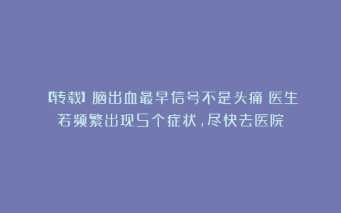 【转载】脑出血最早信号不是头痛？医生：若频繁出现5个症状，尽快去医院