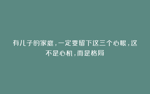 有儿子的家庭，一定要留下这三个心眼，这不是心机，而是格局！