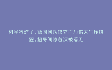 科学界炸了,德国团队攻克百万倍大气压难题,超导间隙首次被看见