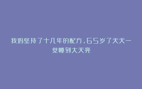 我妈坚持了十几年的配方，65岁了天天一觉睡到大天亮