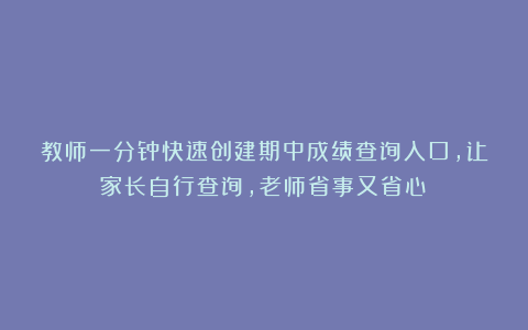 教师一分钟快速创建期中成绩查询入口,让家长自行查询,老师省事又省心!