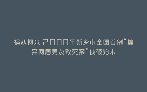 祸从何来？2008年新乡市全国首例“抛弃同居男友致死案”侦破始末
