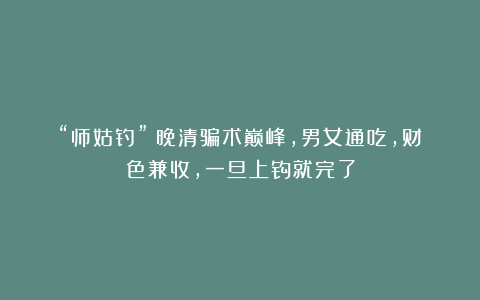 “师姑钓”：晚清骗术巅峰，男女通吃，财色兼收，一旦上钩就完了