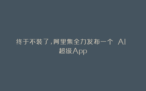 终于不装了,阿里集全力发布一个 AI 超级App!