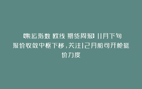 【集运指数(欧线)期货周报】11月下旬报价收敛中枢下移,关注12月船司开舱挺价力度