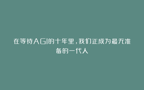 在等待AGI的十年里，我们正成为最无准备的一代人？