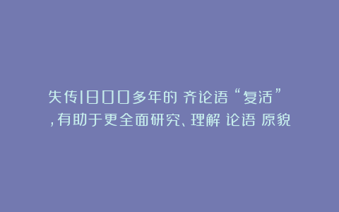 失传1800多年的《齐论语》“复活” ，有助于更全面研究、理解《论语》原貌