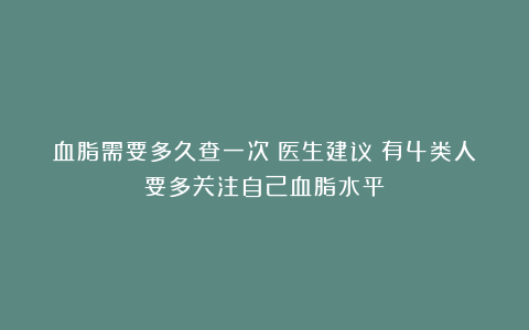 血脂需要多久查一次？医生建议：有4类人要多关注自己血脂水平