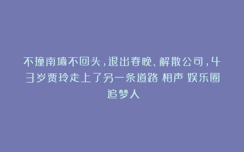 不撞南墙不回头，退出春晚、解散公司，43岁贾玲走上了另一条道路|相声|娱乐圈|追梦人