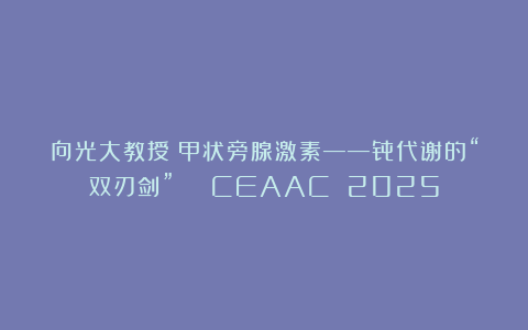 向光大教授：甲状旁腺激素——骨代谢的“双刃剑” | CEAAC 2025