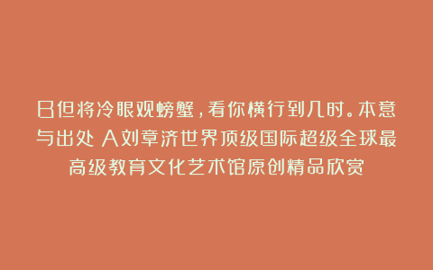 B但将冷眼观螃蟹，看你横行到几时。本意与出处？A刘章济世界顶级国际超级全球最高级教育文化艺术馆原创精品欣赏！