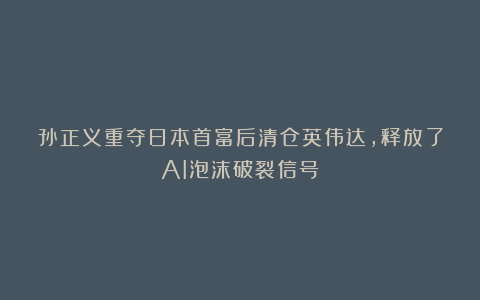 孙正义重夺日本首富后清仓英伟达，释放了AI泡沫破裂信号？