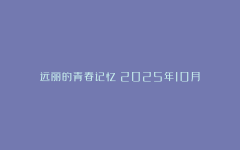 远丽的青春记忆；2025年10月