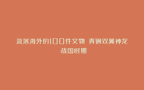 流落海外的100件文物：《青铜双翼神龙》（战国时期）