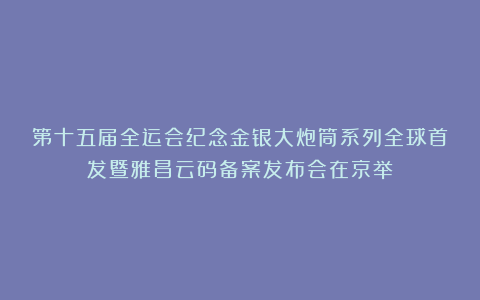 第十五届全运会纪念金银大炮筒系列全球首发暨雅昌云码备案发布会在京举