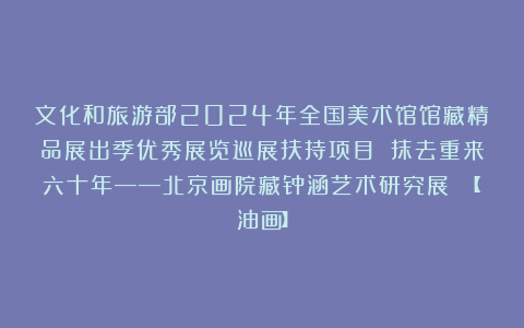 文化和旅游部2024年全国美术馆馆藏精品展出季优秀展览巡展扶持项目 抹去重来六十年——北京画院藏钟涵艺术研究展 【油画】