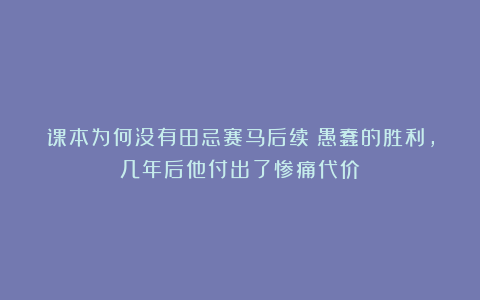 课本为何没有田忌赛马后续？愚蠢的胜利，几年后他付出了惨痛代价