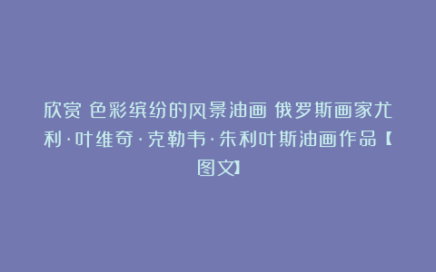 欣赏︱色彩缤纷的风景油画｜俄罗斯画家尤利·叶维奇·克勒韦·朱利叶斯油画作品【图文】