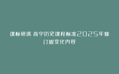 课标研读｜高中历史课程标准2025年修订版变化内容