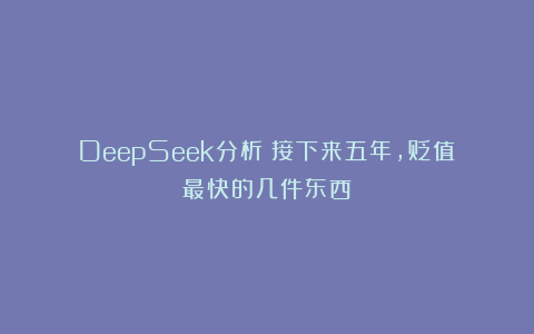 DeepSeek分析：接下来五年，贬值最快的几件东西！