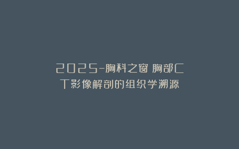 2025–胸科之窗：胸部CT影像解剖的组织学溯源