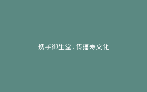 携手御生堂.传播寿文化