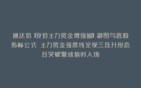 通达信【竞价主力资金增强版】副图与选股指标公式 主力资金强度线呈现三连升形态且突破警戒值时入场！