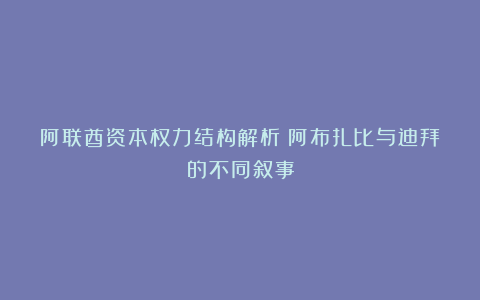 阿联酋资本权力结构解析:阿布扎比与迪拜的不同叙事