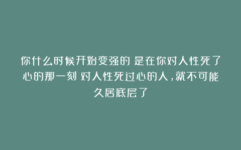你什么时候开始变强的?是在你对人性死了心的那一刻;对人性死过心的人,就不可能久居底层了
