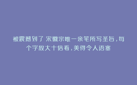 被震撼到了！宋徽宗唯一亲笔所写圣旨，每个字放大十倍看，美得令人语塞！