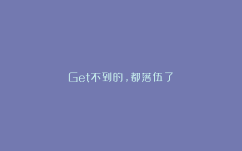 Get不到的，都落伍了？
