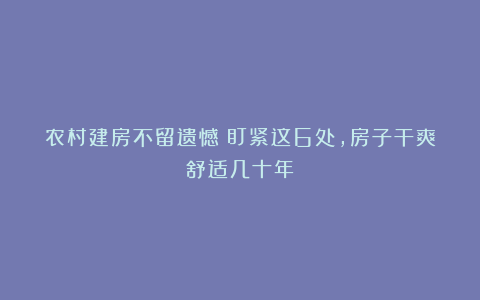农村建房不留遗憾！盯紧这6处，房子干爽舒适几十年！