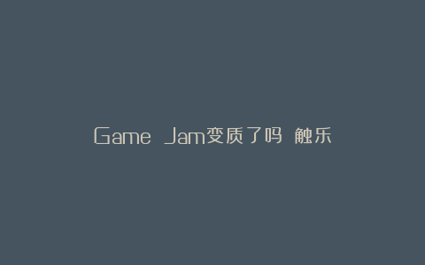 Game Jam变质了吗？丨触乐