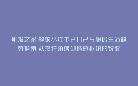 研报之家丨解锁小红书2025厨房生活趋势指南：从烹饪角落到情感枢纽的锐变！