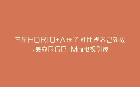 三星HDR10+A来了！杜比视界2劲敌，要靠RGB-Mini电视引爆？