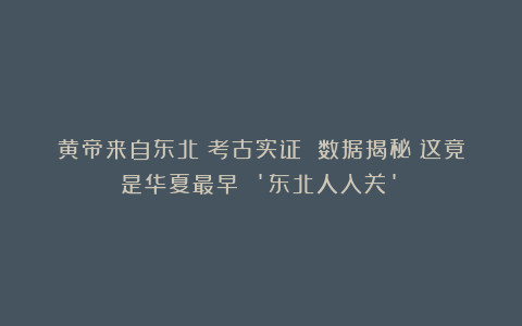 黄帝来自东北？考古实证 数据揭秘：这竟是华夏最早 ‘东北人入关’？