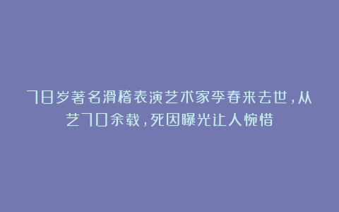 78岁著名滑稽表演艺术家李春来去世,从艺70余载,死因曝光让人惋惜
