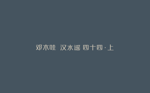 邓木哇||汉水谣（四十四·上）