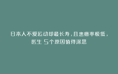 日本人不爱运动却最长寿,且患癌率极低,医生:5个原因值得深思