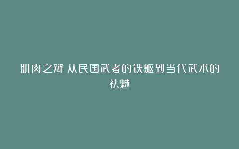肌肉之辩:从民国武者的铁躯到当代武术的祛魅