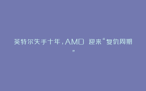 英特尔失手十年，AMD 迎来“复仇周期”