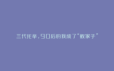 三代托举，90后的我成了“败家子”