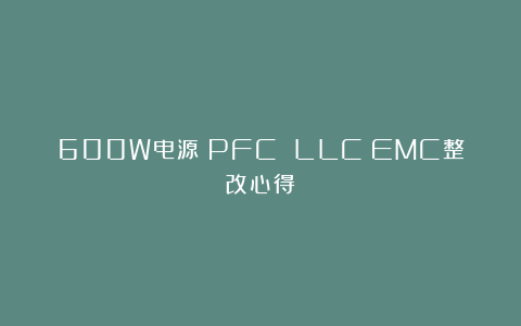 600W电源（PFC LLC）EMC整改心得