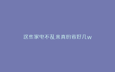 这些家电不乱来真的省好几w！